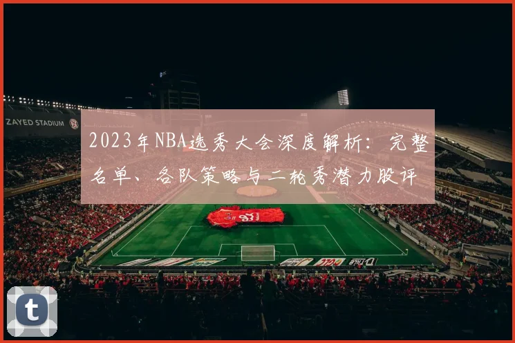 2023年NBA选秀大会深度解析：完整名单、各队策略与二轮秀潜力股评估