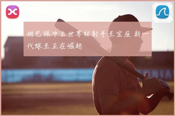 姆巴佩冲击世界杯射手王宝座 新一代球王正在崛起