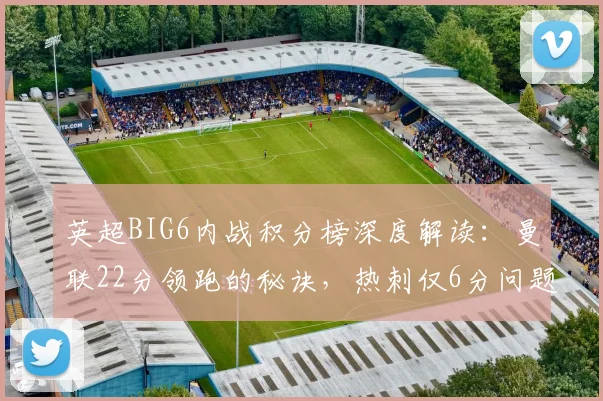 英超BIG6内战积分榜深度解读：曼联22分领跑的秘诀，热刺仅6分问题何在