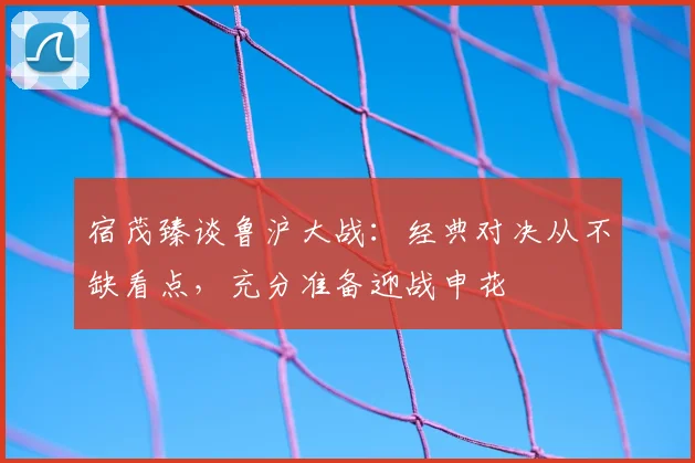 宿茂臻谈鲁沪大战：经典对决从不缺看点，充分准备迎战申花