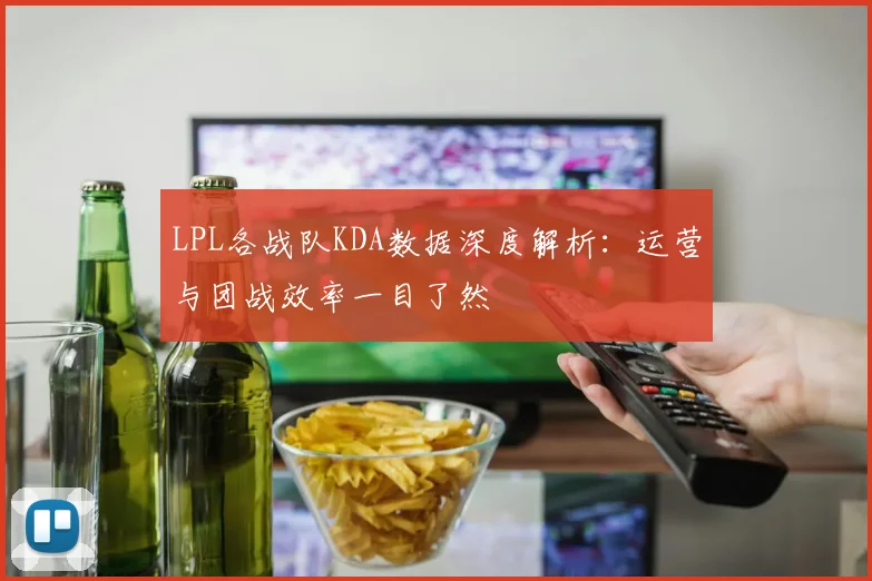 LPL各战队KDA数据深度解析：运营与团战效率一目了然