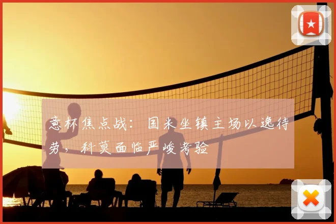 意杯焦点战：国米坐镇主场以逸待劳，科莫面临严峻考验