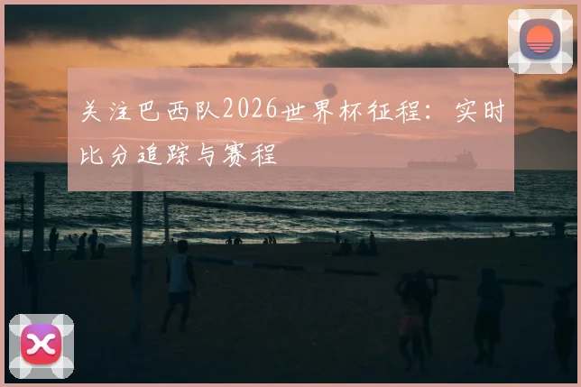 关注巴西队2026世界杯征程：实时比分追踪与赛程