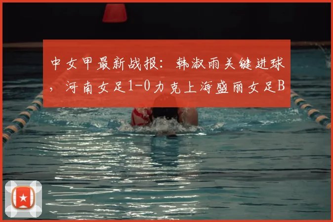 中女甲最新战报：韩淑雨关键进球，河南女足1-0力克上海盛丽女足B队