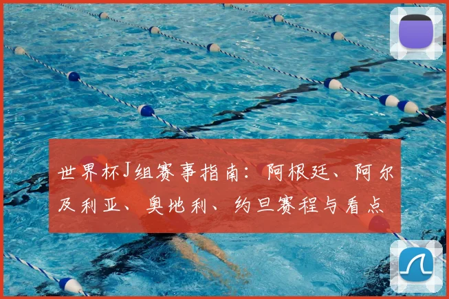 世界杯J组赛事指南：阿根廷、阿尔及利亚、奥地利、约旦赛程与看点