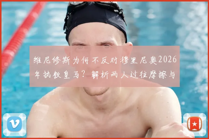 维尼修斯为何不反对穆里尼奥2026年执教皇马？解析两人过往摩擦与当前态度