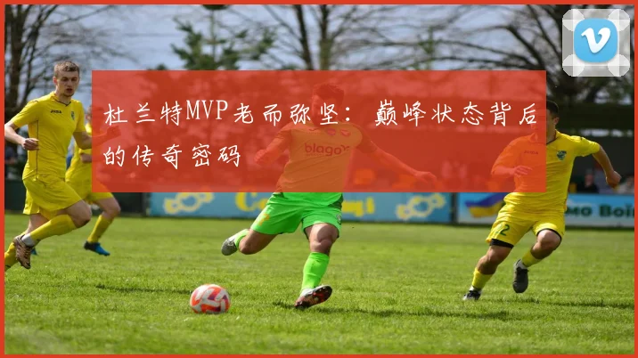 杜兰特MVP老而弥坚：巅峰状态背后的传奇密码
