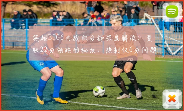 英超BIG6内战积分榜深度解读：曼联22分领跑的秘诀，热刺仅6分问题何在