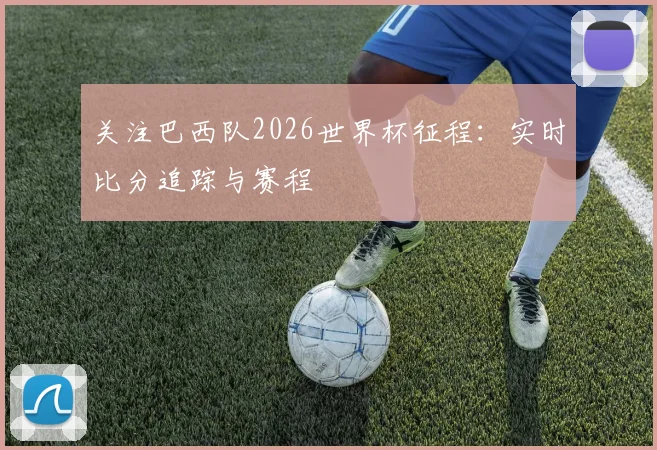 关注巴西队2026世界杯征程：实时比分追踪与赛程