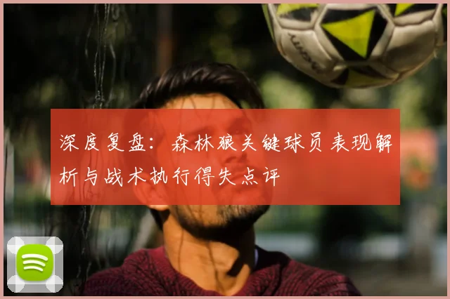 深度复盘：森林狼关键球员表现解析与战术执行得失点评