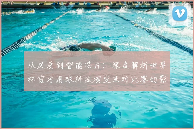 从皮质到智能芯片：深度解析世界杯官方用球科技演变及对比赛的影响