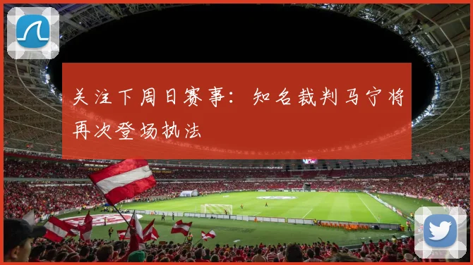 关注下周日赛事：知名裁判马宁将再次登场执法