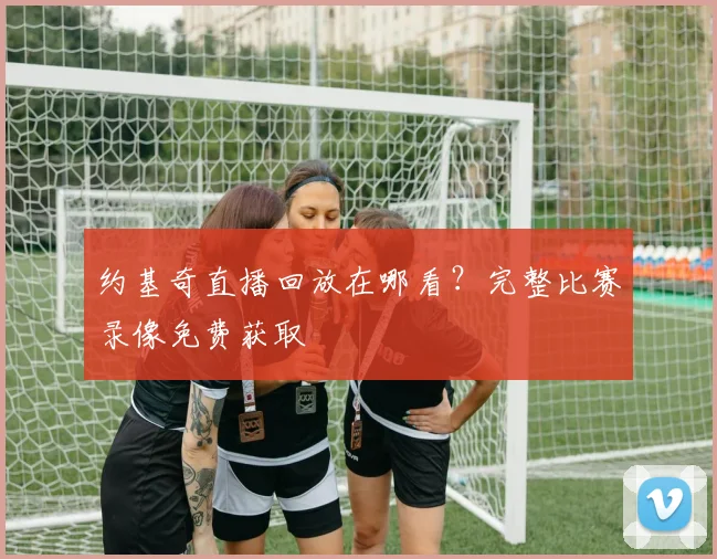 约基奇直播回放在哪看？完整比赛录像免费获取