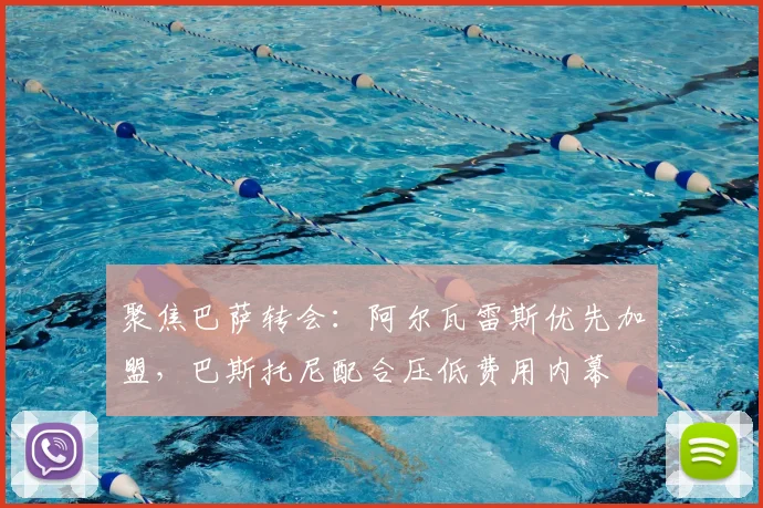 聚焦巴萨转会：阿尔瓦雷斯优先加盟，巴斯托尼配合压低费用内幕