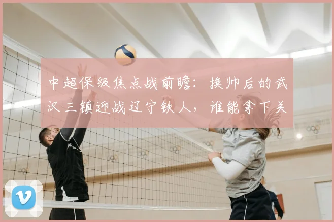 中超保级焦点战前瞻：换帅后的武汉三镇迎战辽宁铁人，谁能拿下关键胜利止住颓势？