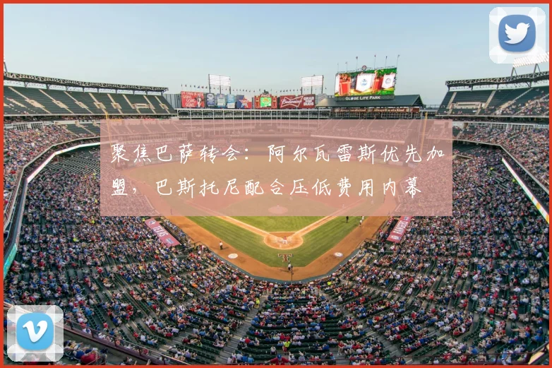 聚焦巴萨转会：阿尔瓦雷斯优先加盟，巴斯托尼配合压低费用内幕
