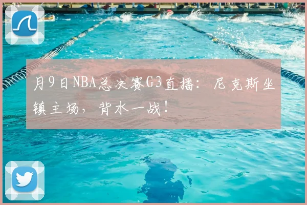 月9日NBA总决赛G3直播：尼克斯坐镇主场，背水一战！