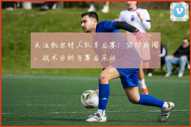 关注凯尔特人队季后赛：实时新闻、战术分析与赛后采访