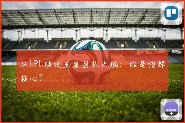 从LPL助攻王看团队大脑：谁是指挥核心？