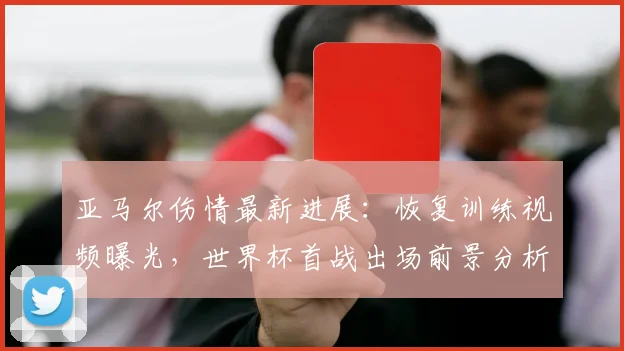 亚马尔伤情最新进展：恢复训练视频曝光，世界杯首战出场前景分析