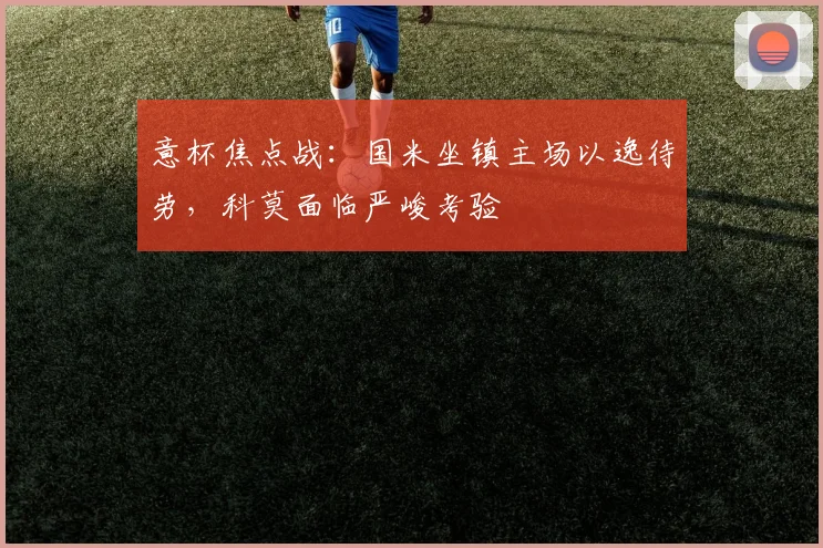 意杯焦点战：国米坐镇主场以逸待劳，科莫面临严峻考验