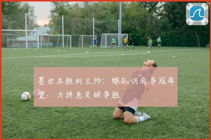 墨尔本胜利主帅：球队仍有争冠希望，力拼惠灵顿争胜