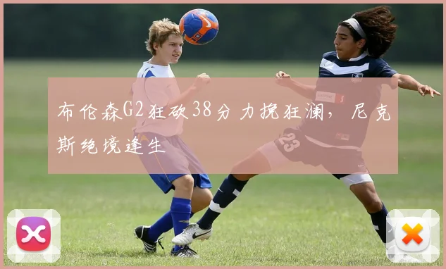 布伦森G2狂砍38分力挽狂澜，尼克斯绝境逢生