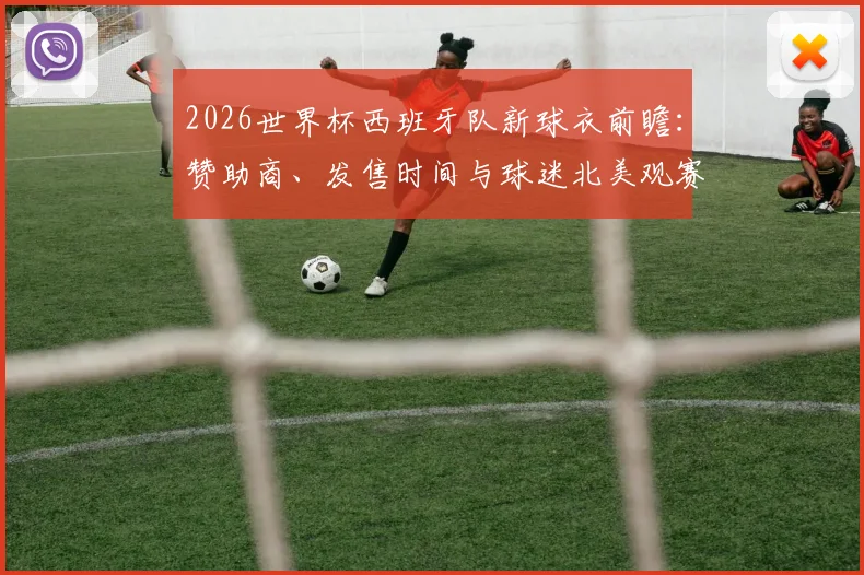 2026世界杯西班牙队新球衣前瞻：赞助商、发售时间与球迷北美观赛购票指南