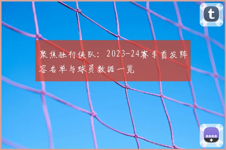 聚焦独行侠队：2023-24赛季首发阵容名单与球员数据一览