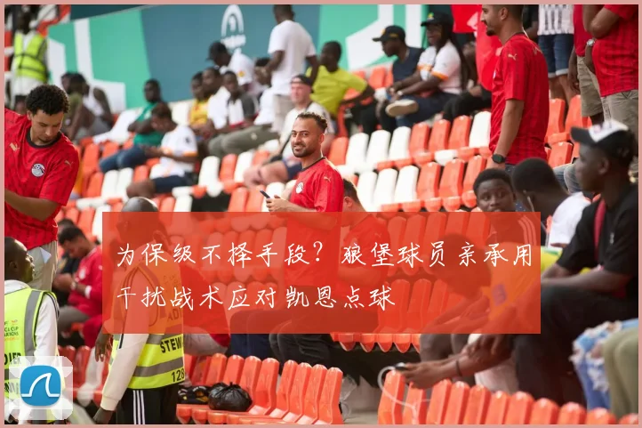 为保级不择手段？狼堡球员亲承用干扰战术应对凯恩点球