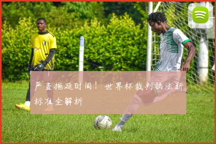 严查拖延时间！世界杯裁判执法新标准全解析
