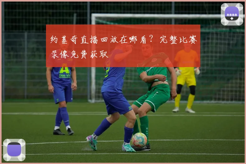 约基奇直播回放在哪看?完整比赛录像免费获取