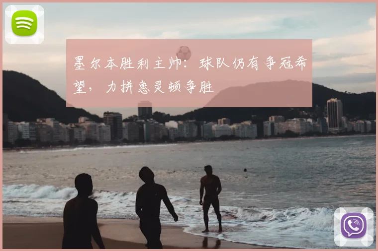 墨尔本胜利主帅：球队仍有争冠希望，力拼惠灵顿争胜